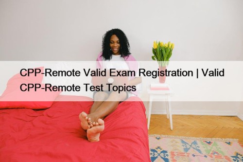 CPP-Remote Valid Exam Registration | Valid CPP-Remote Test ...
