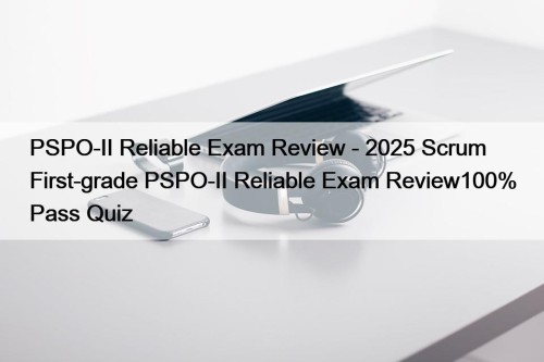 PSPO-II Reliable Exam Review - 2025 Scrum First-grade ...